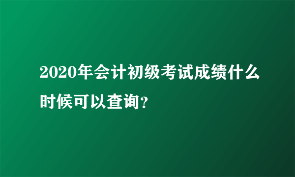 2020年会计初级考试成绩什么时候可以查询？