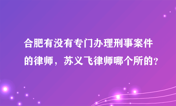 合肥有没有专门办理刑事案件的律师，苏义飞律师哪个所的？