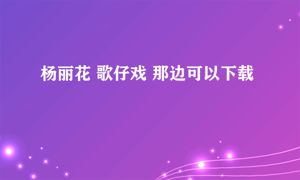 杨丽花 歌仔戏 那边可以下载