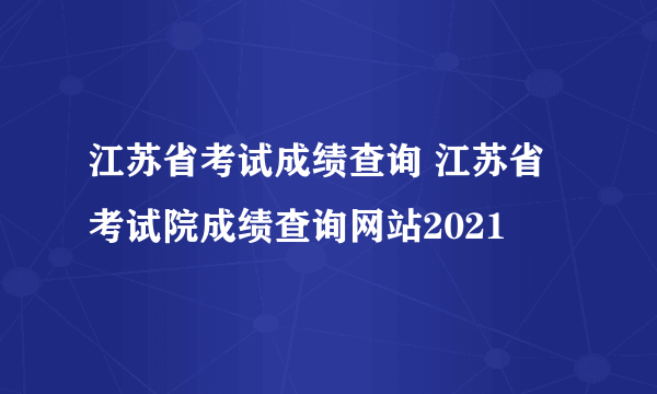 江苏省考试成绩查询 江苏省考试院成绩查询网站2021