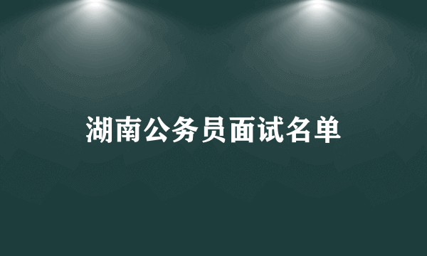 湖南公务员面试名单