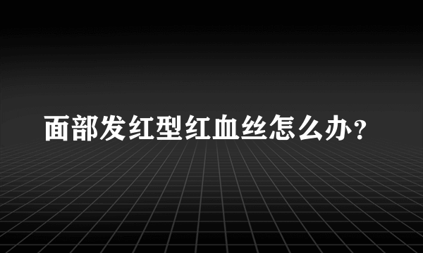 面部发红型红血丝怎么办？