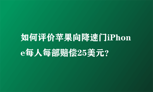 如何评价苹果向降速门iPhone每人每部赔偿25美元？