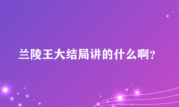 兰陵王大结局讲的什么啊？