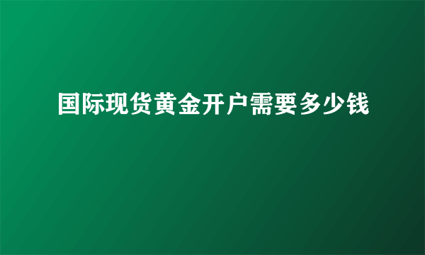 国际现货黄金开户需要多少钱