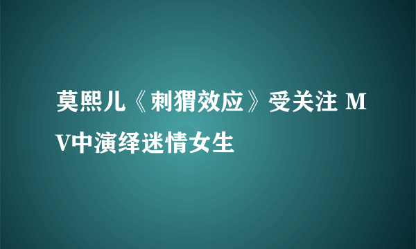 莫熙儿《刺猬效应》受关注 MV中演绎迷情女生