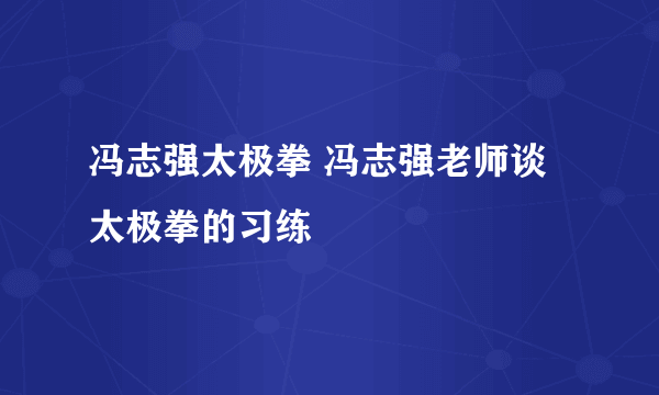 冯志强太极拳 冯志强老师谈太极拳的习练