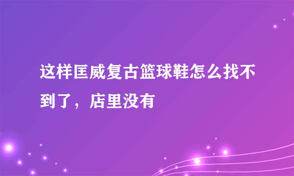 这样匡威复古篮球鞋怎么找不到了，店里没有