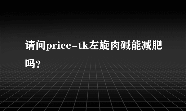 请问price-tk左旋肉碱能减肥吗？