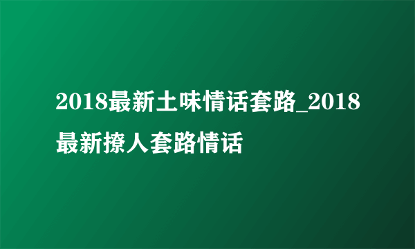 2018最新土味情话套路_2018最新撩人套路情话