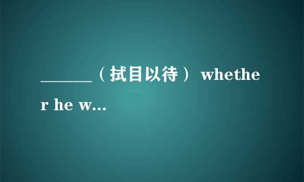 ______（拭目以待） whether he will learn English with his pre-historical powers．