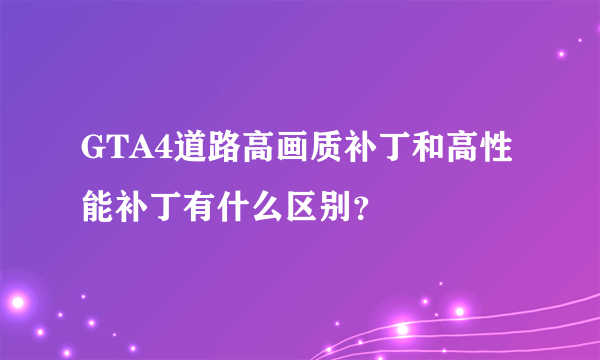 GTA4道路高画质补丁和高性能补丁有什么区别？