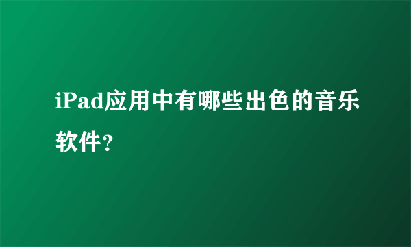 iPad应用中有哪些出色的音乐软件？