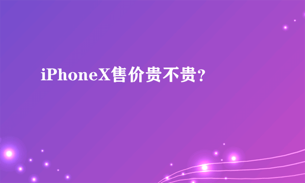 iPhoneX售价贵不贵？