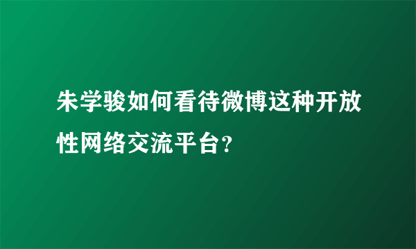 朱学骏如何看待微博这种开放性网络交流平台？