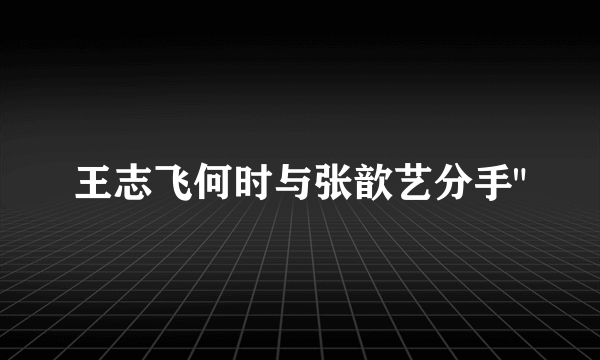 王志飞何时与张歆艺分手