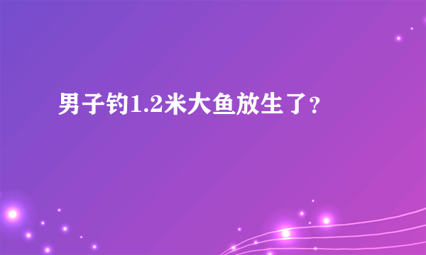 男子钓1.2米大鱼放生了？