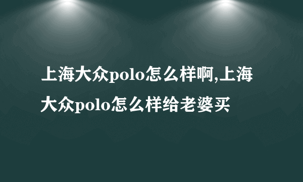 上海大众polo怎么样啊,上海大众polo怎么样给老婆买