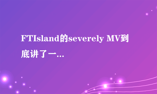 FTIsland的severely MV到底讲了一个什么故事？