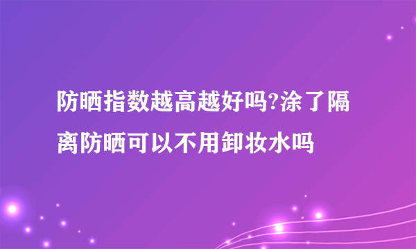 防晒指数越高越好吗?涂了隔离防晒可以不用卸妆水吗