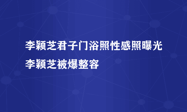 李颖芝君子门浴照性感照曝光李颖芝被爆整容