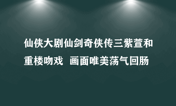 仙侠大剧仙剑奇侠传三紫萱和重楼吻戏  画面唯美荡气回肠