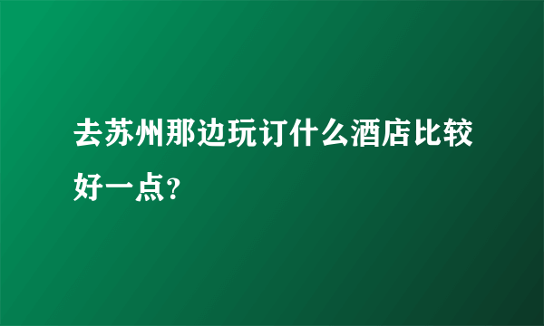 去苏州那边玩订什么酒店比较好一点？