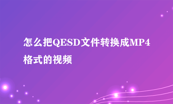 怎么把QESD文件转换成MP4格式的视频