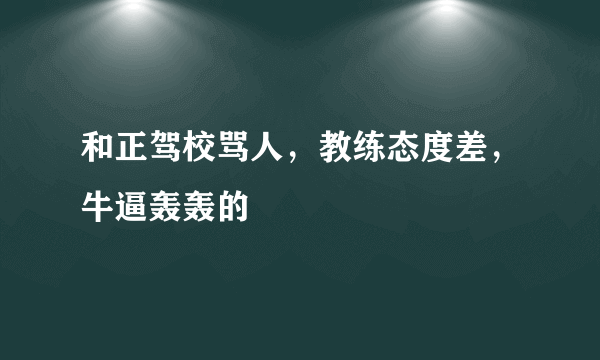 和正驾校骂人，教练态度差，牛逼轰轰的