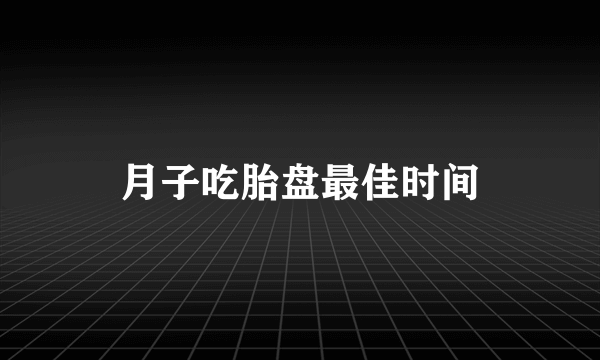 月子吃胎盘最佳时间