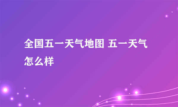 全国五一天气地图 五一天气怎么样