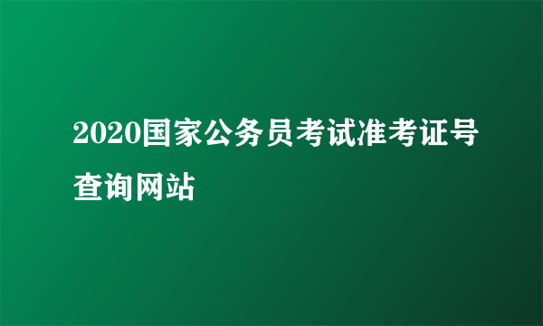 2020国家公务员考试准考证号查询网站