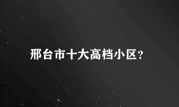 邢台市十大高档小区？