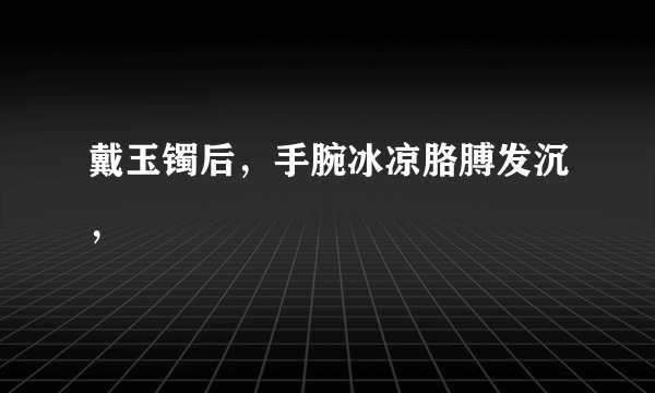 戴玉镯后，手腕冰凉胳膊发沉，