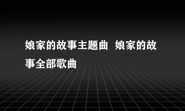 娘家的故事主题曲  娘家的故事全部歌曲