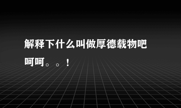 解释下什么叫做厚德载物吧 呵呵。。！