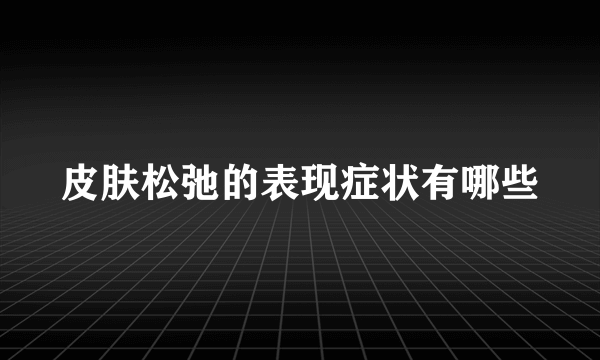 皮肤松弛的表现症状有哪些