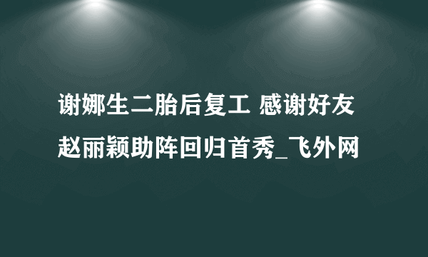 谢娜生二胎后复工 感谢好友赵丽颖助阵回归首秀_飞外网