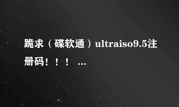 跪求（碟软通）ultraiso9.5注册码！！！ 哪位大侠有可用的，请赐一个吧，谢过！！