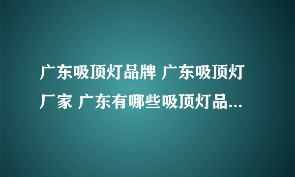 广东吸顶灯品牌 广东吸顶灯厂家 广东有哪些吸顶灯品牌【品牌库】