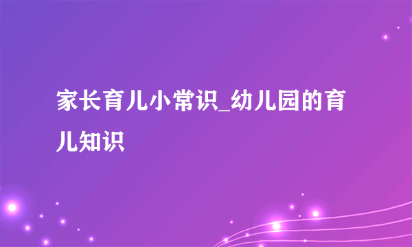 家长育儿小常识_幼儿园的育儿知识