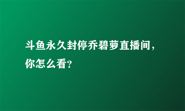 斗鱼永久封停乔碧萝直播间，你怎么看？