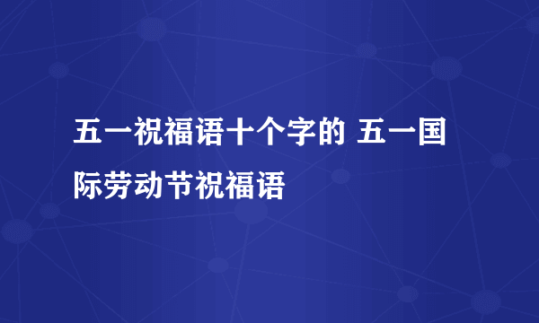 五一祝福语十个字的 五一国际劳动节祝福语