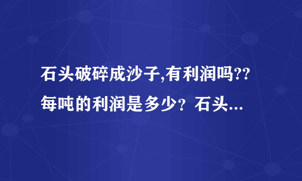 石头破碎成沙子,有利润吗??每吨的利润是多少？石头多少钱一吨？沙子多少钱一吨？？