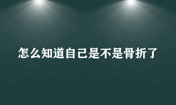 怎么知道自己是不是骨折了