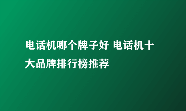 电话机哪个牌子好 电话机十大品牌排行榜推荐