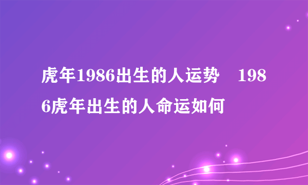 虎年1986出生的人运势 1986虎年出生的人命运如何