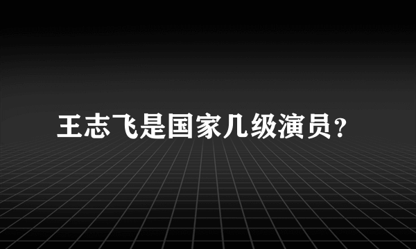 王志飞是国家几级演员？