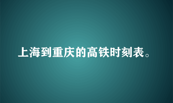 上海到重庆的高铁时刻表。