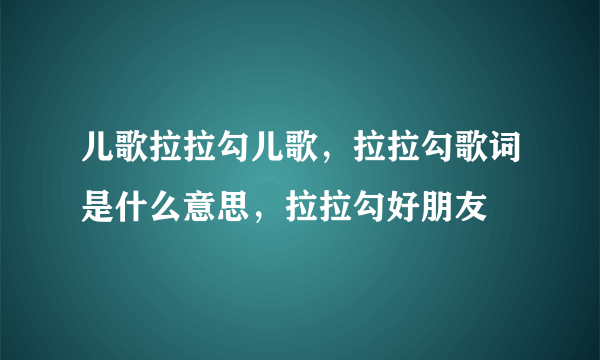 儿歌拉拉勾儿歌，拉拉勾歌词是什么意思，拉拉勾好朋友